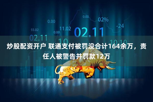 炒股配资开户 联通支付被罚没合计164余万，责任人被警告并罚款12万