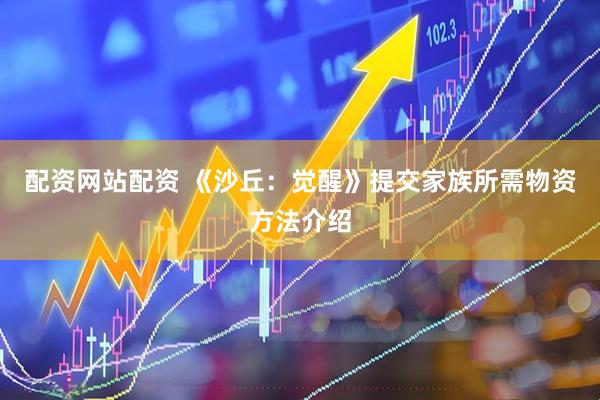 配资网站配资 《沙丘：觉醒》提交家族所需物资方法介绍