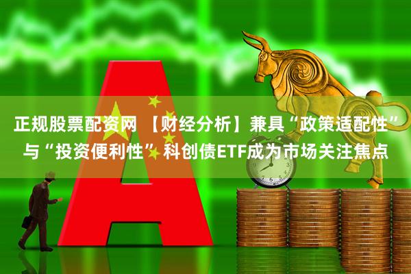 正规股票配资网 【财经分析】兼具“政策适配性”与“投资便利性” 科创债ETF成为市场关注焦点