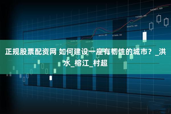 正规股票配资网 如何建设一座有韧性的城市？_洪水_榕江_村超