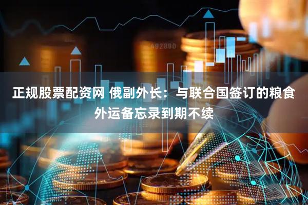 正规股票配资网 俄副外长：与联合国签订的粮食外运备忘录到期不续