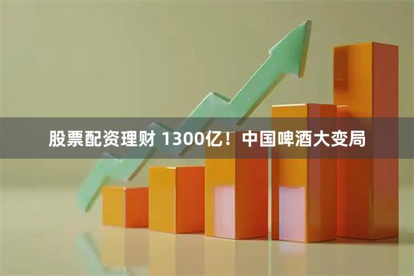 股票配资理财 1300亿！中国啤酒大变局