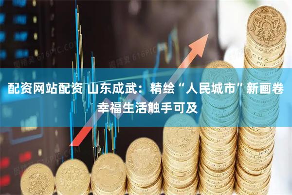 配资网站配资 山东成武：精绘“人民城市”新画卷 幸福生活触手可及