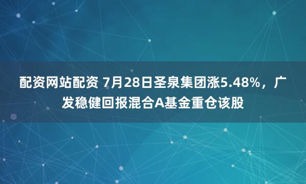 配资网站配资 7月28日圣泉集团涨5.48%，广发稳健回报混合A基金重仓该股