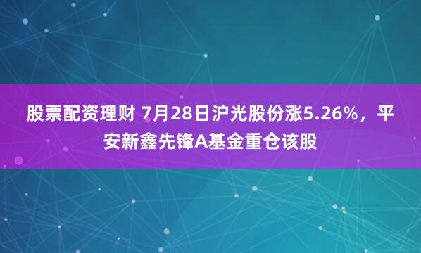 股票配资理财 7月28日沪光股份涨5.26%，平安新鑫先锋A基金重仓该股