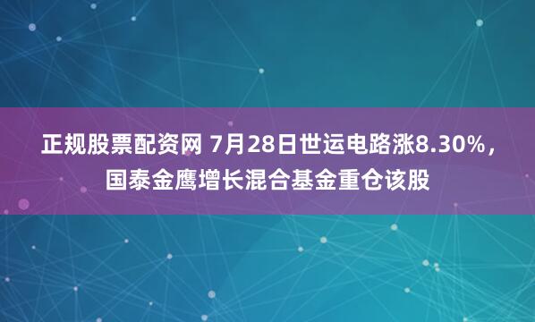 正规股票配资网 7月28日世运电路涨8.30%，国泰金鹰增长混合基金重仓该股