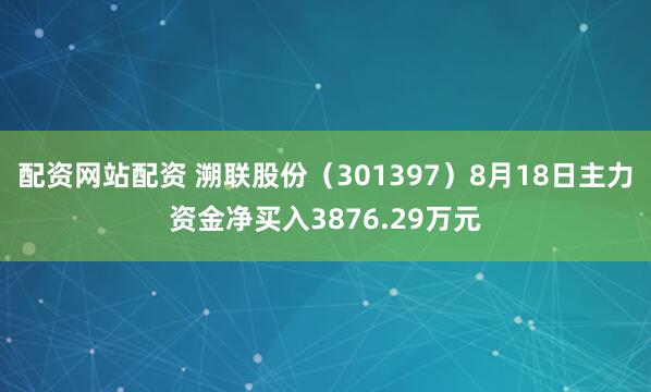 配资网站配资 溯联股份（301397）8月18日主力资金净买入3876.29万元