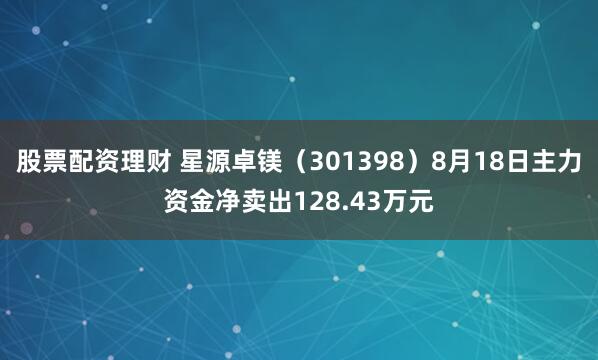 股票配资理财 星源卓镁（301398）8月18日主力资金净卖出128.43万元