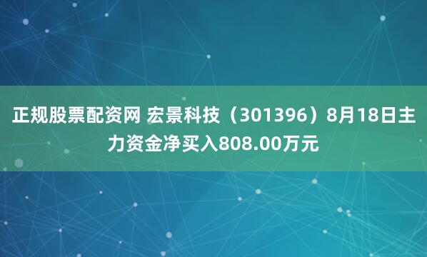 正规股票配资网 宏景科技（301396）8月18日主力资金净买入808.00万元