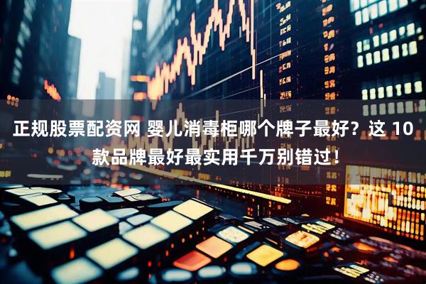 正规股票配资网 婴儿消毒柜哪个牌子最好？这 10 款品牌最好最实用千万别错过！