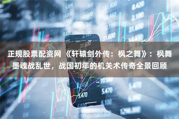 正规股票配资网 《轩辕剑外传：枫之舞》：枫舞墨魂战乱世，战国初年的机关术传奇全景回顾