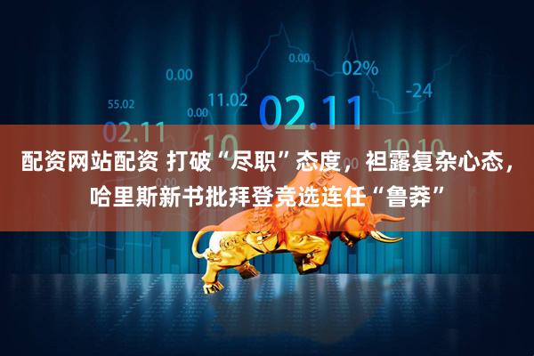 配资网站配资 打破“尽职”态度，袒露复杂心态，哈里斯新书批拜登竞选连任“鲁莽”