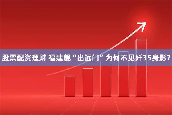 股票配资理财 福建舰“出远门”为何不见歼35身影？