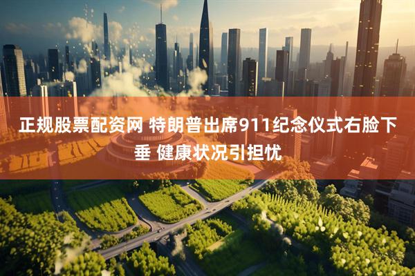 正规股票配资网 特朗普出席911纪念仪式右脸下垂 健康状况引担忧