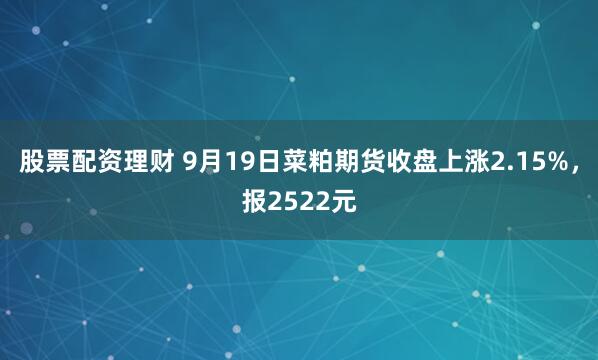 股票配资理财 9月19日菜粕期货收盘上涨2.15%，报2522元