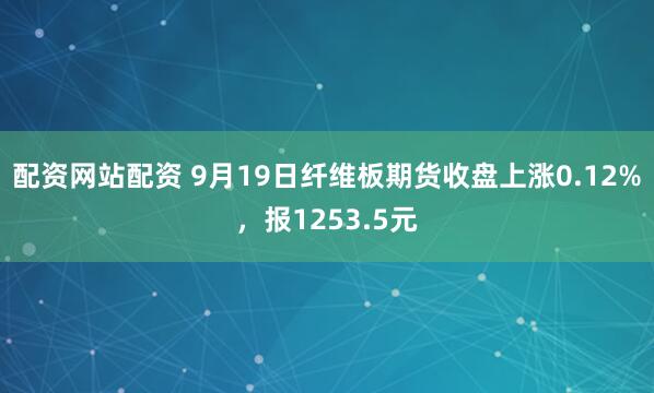 配资网站配资 9月19日纤维板期货收盘上涨0.12%，报1253.5元