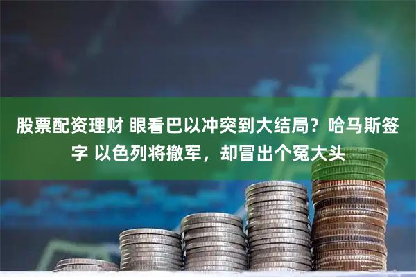 股票配资理财 眼看巴以冲突到大结局？哈马斯签字 以色列将撤军，却冒出个冤大头