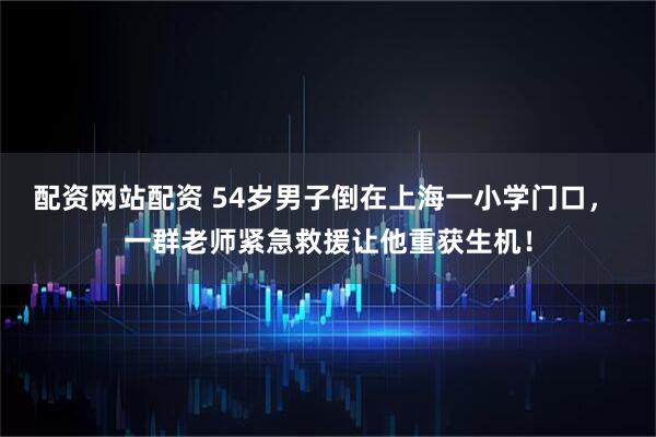 配资网站配资 54岁男子倒在上海一小学门口， 一群老师紧急救援让他重获生机！