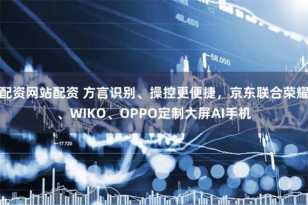 配资网站配资 方言识别、操控更便捷，京东联合荣耀、WIKO、OPPO定制大屏AI手机