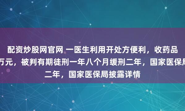配资炒股网官网 一医生利用开处方便利，收药品回扣78.9万元，被判有期徒刑一年八个月缓刑二年，国家医保局披露详情