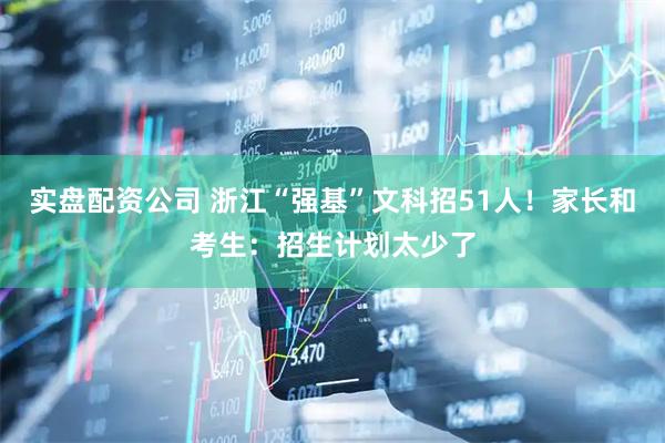 实盘配资公司 浙江“强基”文科招51人！家长和考生：招生计划太少了