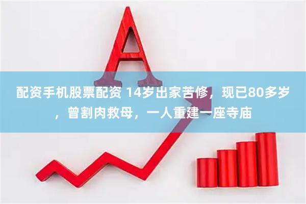 配资手机股票配资 14岁出家苦修，现已80多岁，曾割肉救母，一人重建一座寺庙