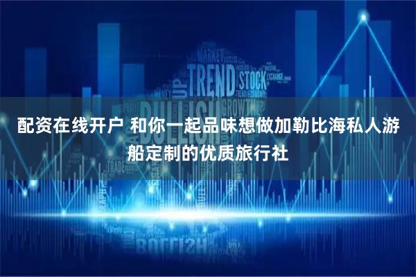 配资在线开户 和你一起品味想做加勒比海私人游船定制的优质旅行社