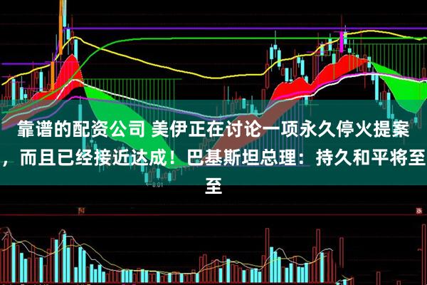 靠谱的配资公司 美伊正在讨论一项永久停火提案，而且已经接近达成！巴基斯坦总理：持久和平将至
