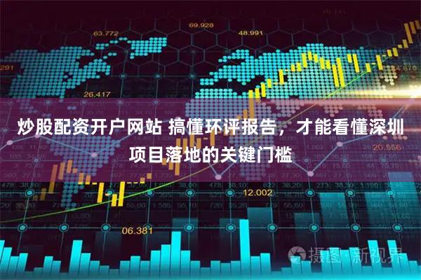 炒股配资开户网站 搞懂环评报告，才能看懂深圳项目落地的关键门槛
