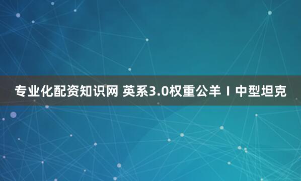 专业化配资知识网 英系3.0权重公羊Ⅰ中型坦克