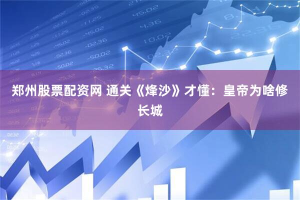 郑州股票配资网 通关《烽沙》才懂：皇帝为啥修长城