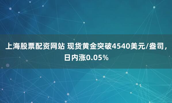 上海股票配资网站 现货黄金突破4540美元/盎司，日内涨0.05%