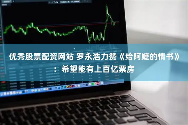 优秀股票配资网站 罗永浩力赞《给阿嬷的情书》：希望能有上百亿票房