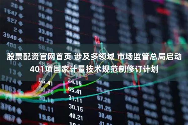 股票配资官网首页 涉及多领域 市场监管总局启动401项国家计量技术规范制修订计划