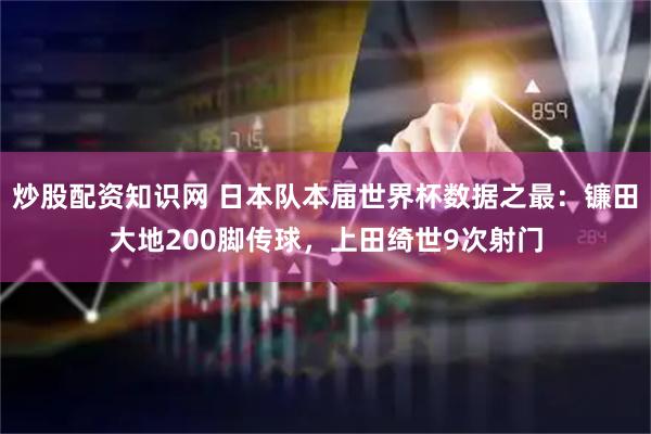 炒股配资知识网 日本队本届世界杯数据之最：镰田大地200脚传球，上田绮世9次射门