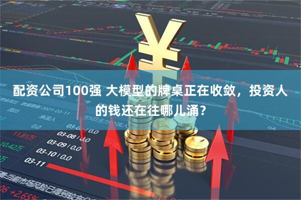 配资公司100强 大模型的牌桌正在收敛，投资人的钱还在往哪儿涌？