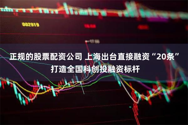 正规的股票配资公司 上海出台直接融资“20条” 打造全国科创投融资标杆