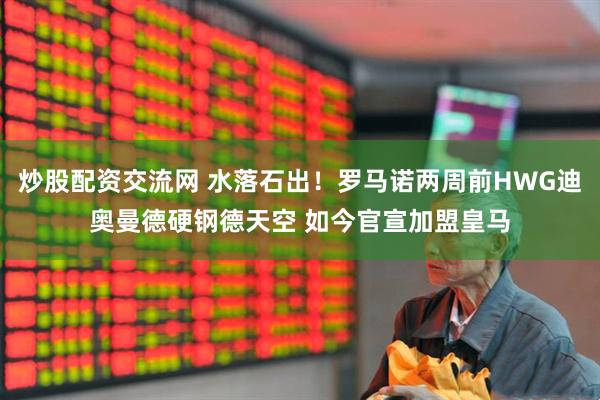 炒股配资交流网 水落石出！罗马诺两周前HWG迪奥曼德硬钢德天空 如今官宣加盟皇马