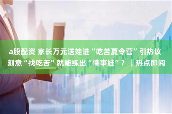 a股配资 家长万元送娃进“吃苦夏令营”引热议 刻意“找吃苦”就能练出“懂事娃”？｜热点即阅