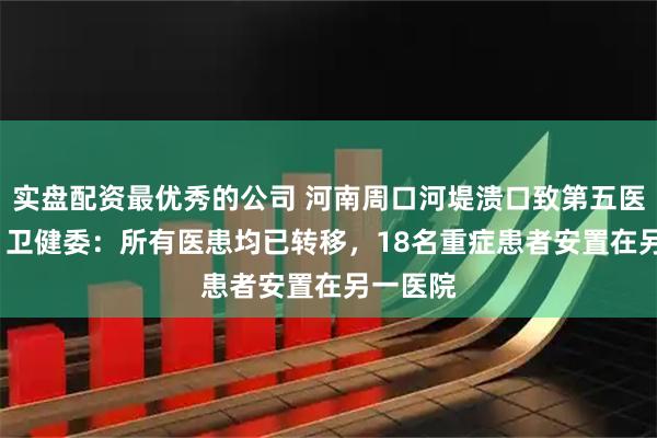 实盘配资最优秀的公司 河南周口河堤溃口致第五医院积水  卫健委：所有医患均已转移，18名重症患者安置在另一医院