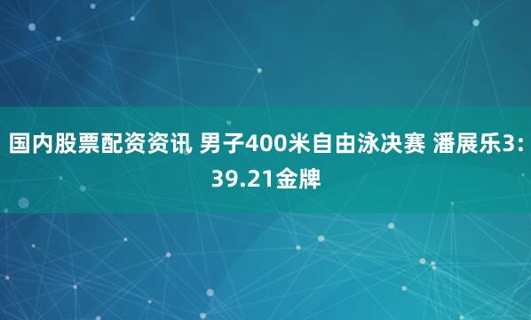 国内股票配资资讯 男子400米自由泳决赛 潘展乐3:39.21金牌