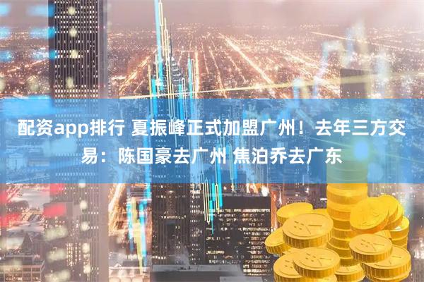 配资app排行 夏振峰正式加盟广州！去年三方交易：陈国豪去广州 焦泊乔去广东