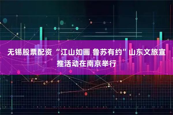 无锡股票配资 “江山如画 鲁苏有约”山东文旅宣推活动在南京举行