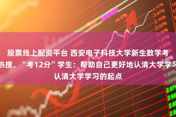 股票线上配资平台 西安电子科技大学新生数学考试难上热搜，“考12分”学生：帮助自己更好地认清大学学习的起点